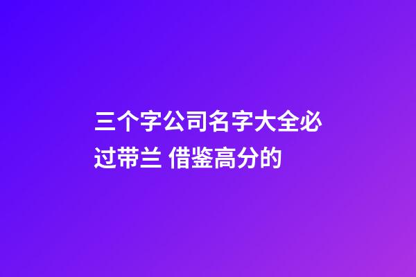 三个字公司名字大全必过带兰 借鉴高分的-第1张-公司起名-玄机派